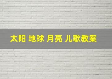 太阳 地球 月亮 儿歌教案